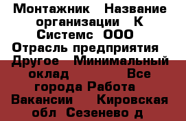 Монтажник › Название организации ­ К Системс, ООО › Отрасль предприятия ­ Другое › Минимальный оклад ­ 15 000 - Все города Работа » Вакансии   . Кировская обл.,Сезенево д.